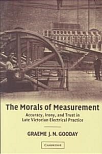 The Morals of Measurement : Accuracy, Irony, and Trust in Late Victorian Electrical Practice (Hardcover)