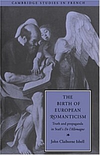 The Birth of European Romanticism : Truth and Propaganda in Staels De lAllemagne, 1810–1813 (Hardcover)