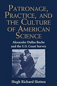 Patronage, Practice, and the Culture of American Science : Alexander Dallas Bache and the U. S. Coast Survey (Hardcover)