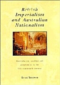 British Imperialism and Australian Nationalism : Manipulation, Conflict and Compromise in the Late Nineteenth Century (Hardcover)