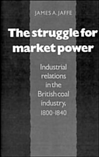 The Struggle for Market Power : Industrial Relations in the British Coal Industry, 1800–1840 (Hardcover)