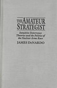 The Amateur Strategist : Intuitive Deterrence Theories and the Politics of the Nuclear Arms Race (Hardcover)