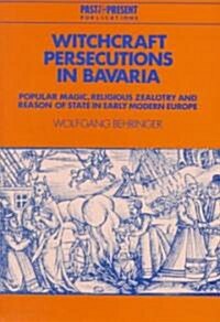 Witchcraft Persecutions in Bavaria : Popular Magic, Religious Zealotry and Reason of State in Early Modern Europe (Hardcover)