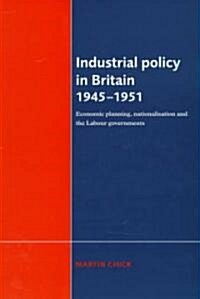 Industrial Policy in Britain 1945–1951 : Economic Planning, Nationalisation and the Labour Governments (Hardcover)