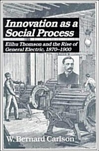 Innovation as a Social Process : Elihu Thomson and the Rise of General Electric (Hardcover)