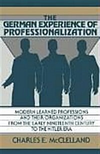 The German Experience of Professionalization : Modern Learned Professions and their Organizations from the Early Nineteenth Century to the Hitler Era (Hardcover)