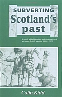 Subverting Scotlands Past : Scottish Whig Historians and the Creation of an Anglo-British Identity 1689–1830 (Paperback)