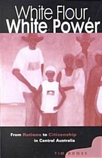 White Flour, White Power : From Rations to Citizenship in Central Australia (Paperback)
