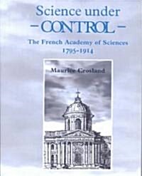 Science under Control : The French Academy of Sciences 1795–1914 (Paperback)