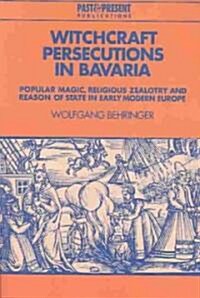 Witchcraft Persecutions in Bavaria : Popular Magic, Religious Zealotry and Reason of State in Early Modern Europe (Paperback)