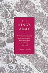 The Kings Army : Warfare, Soldiers and Society during the Wars of Religion in France, 1562–76 (Paperback)