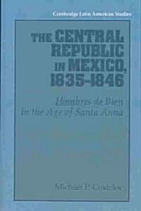 The Central Republic in Mexico, 1835–1846 : Hombres de Bien in the Age of Santa Anna (Paperback)