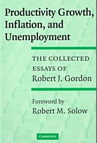 Productivity Growth, Inflation, and Unemployment : The Collected Essays of Robert J. Gordon (Paperback)