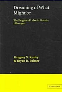 Dreaming of What Might Be : The Knights of Labor in Ontario, 1880–1900 (Paperback)