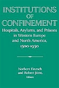 Institutions of Confinement : Hospitals, Asylums, and Prisons in Western Europe and North America, 1500-1950 (Hardcover)