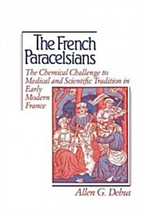 The French Paracelsians : The Chemical Challenge to Medical and Scientific Tradition in Early Modern France (Hardcover)