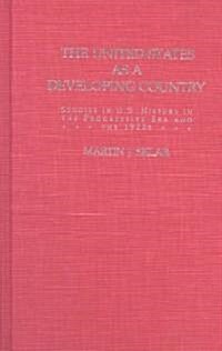 The United States as a Developing Country : Studies in U.S. History in the Progressive Era and the 1920s (Hardcover)