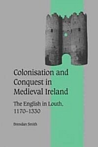 Colonisation and Conquest in Medieval Ireland : The English in Louth, 1170–1330 (Hardcover)