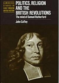 Politics, Religion and the British Revolutions : The Mind of Samuel Rutherford (Hardcover)