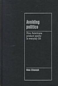 Avoiding Politics : How Americans Produce Apathy in Everyday Life (Hardcover)