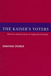 The Kaisers Voters : Electors and Elections in Imperial Germany (Hardcover)