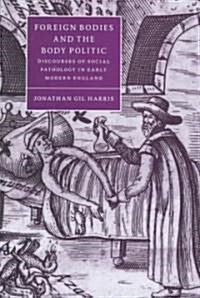 Foreign Bodies and the Body Politic : Discourses of Social Pathology in Early Modern England (Hardcover)