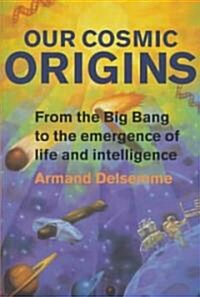 Our Cosmic Origins : From the Big Bang to the Emergence of Life and Intelligence (Hardcover)