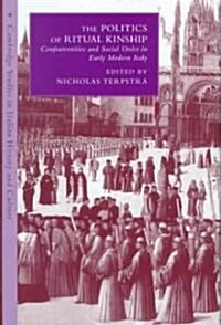 The Politics of Ritual Kinship : Confraternities and Social Order in Early Modern Italy (Hardcover)