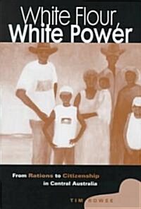 White Flour, White Power : From Rations to Citizenship in Central Australia (Hardcover)
