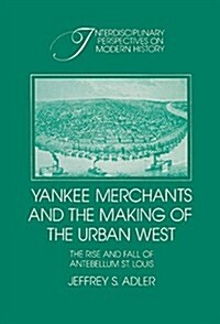 Yankee Merchants and the Making of the Urban West : The Rise and Fall of Antebellum St Louis (Hardcover)