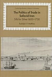 The Politics of Trade in Safavid Iran : Silk for Silver, 1600-1730 (Hardcover)