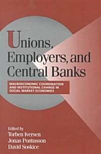 Unions, Employers, and Central Banks : Macroeconomic Coordination and Institutional Change in Social Market Economies (Paperback)