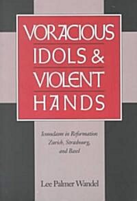 Voracious Idols and Violent Hands : Iconoclasm in Reformation Zurich, Strasbourg, and Basel (Paperback)