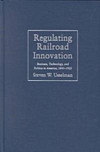 Regulating Railroad Innovation : Business, Technology, and Politics in America, 1840-1920 (Hardcover)