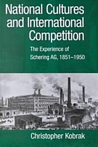 National Cultures and International Competition : The Experience of Schering AG, 1851-1950 (Hardcover)