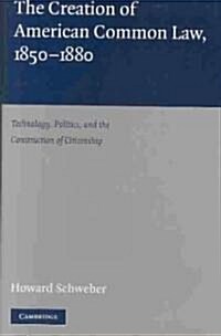 The Creation of American Common Law, 1850–1880 : Technology, Politics, and the Construction of Citizenship (Hardcover)