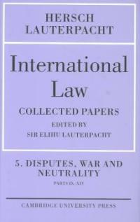 International law. Volume 5 : Disputes, war and neutrality, Parts IX-XIV : being the collected papers of Hersch Lauterpacht