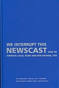 We Interrupt This Newscast : How to Improve Local News and Win Ratings, Too (Hardcover)