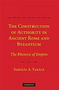 The Construction of Authority in Ancient Rome and Byzantium : The Rhetoric of Empire (Hardcover)