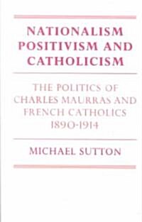 Nationalism, Positivism and Catholicism : The Politics of Charles Maurras and French Catholics 1890–1914 (Paperback)