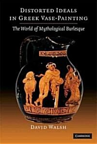 Distorted Ideals in Greek Vase Painting : The World of Mythological Burlesque (Hardcover)