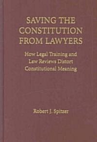 Saving the Constitution from Lawyers : How Legal Training and Law Reviews Distort Constitutional Meaning (Hardcover)