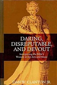 Daring, Disreputable and Devout : Interpreting the Hebrew Bibles Women in the Arts and Music (Hardcover)