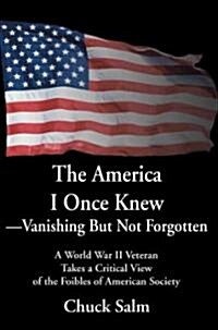The America I Once Knew Vanishing But Not Forgotten: A World War II Veteran Takes a Critical View of the Foibles of American Society (Paperback)