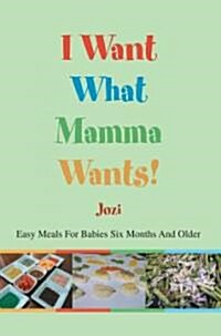 I Want What Mamma Wants!: Easy Meals for Babies Six Months and Older (Paperback)