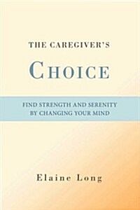 The Caregivers Choice: Find Strength and Serenity by Changing Your Mind (Paperback)
