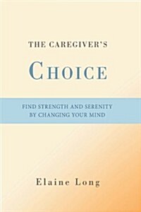 The Caregivers Choice: Find Strength and Serenity by Changing Your Mind (Hardcover)