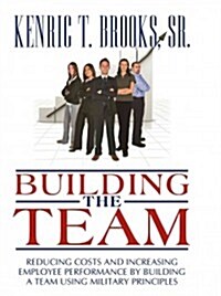 Building the Team: Reducing Costs and Increasing Employee Performance by Building a Team Using Military Principles (Hardcover)