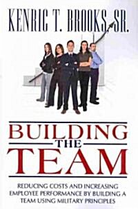 Building the Team: Reducing Costs and Increasing Employee Performance by Building a Team Using Military Principles (Paperback)