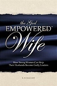 The God Empowered Wife: How Strong Women Can Help Their Husbands Become Godly Leaders (Paperback)
